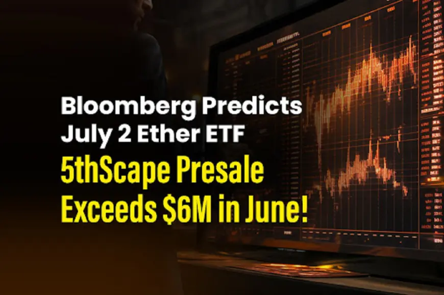 Bloomberg Predicts July 2 Ether ETF; 5thScape Presale Exceeds $6M in June!