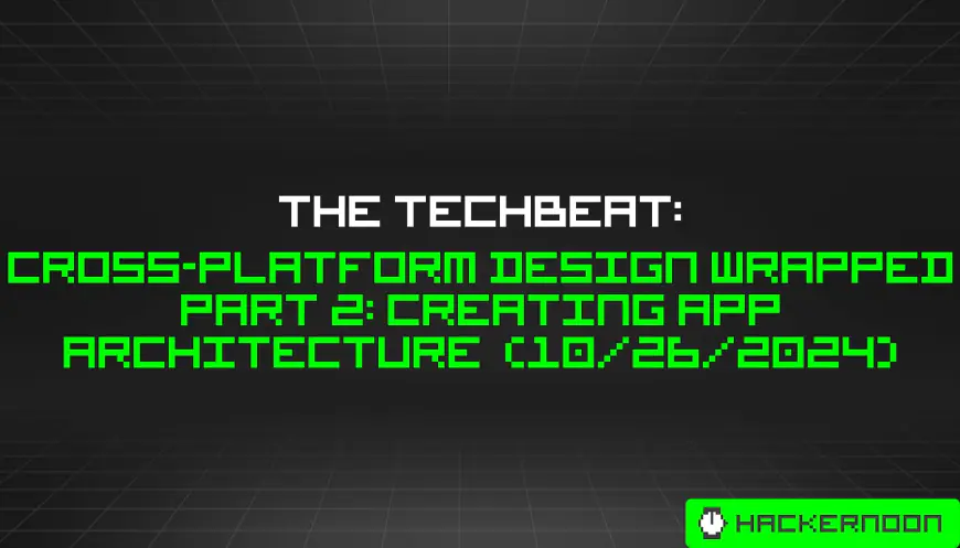 The TechBeat: Cross-Platform Design Wrapped Part 2: Creating App Architecture  (10/26/2024)