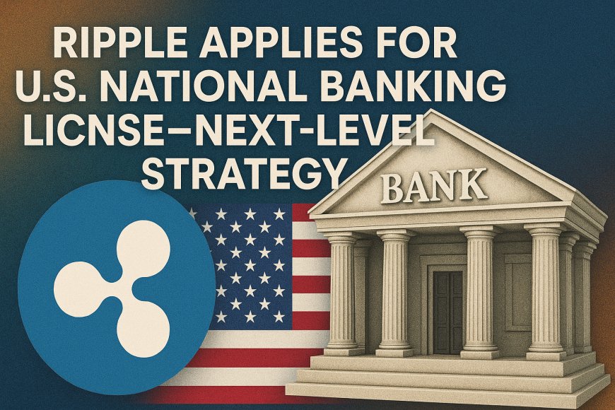 Ripple Applies for U.S. National Banking License—Next-Level Strategy